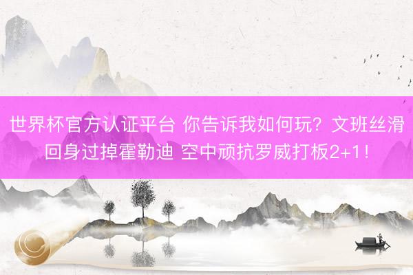 世界杯官方认证平台 你告诉我如何玩？文班丝滑回身过掉霍勒迪 空中顽抗罗威打板2+1！