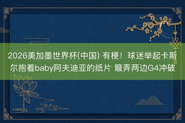 2026美加墨世界杯(中国) 有梗！球迷举起卡斯尔抱着baby阿夫迪亚的纸片 簸弄两边G4冲破