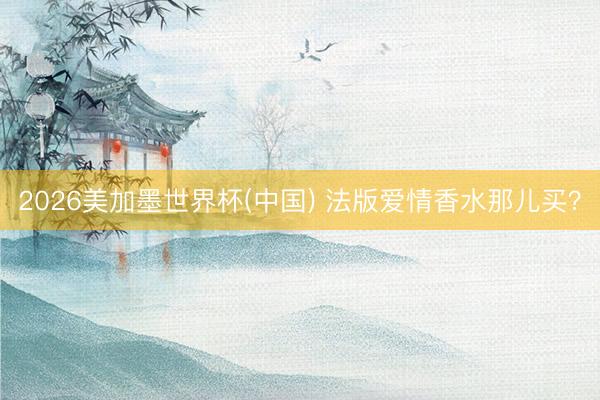 2026美加墨世界杯(中国) 法版爱情香水那儿买？