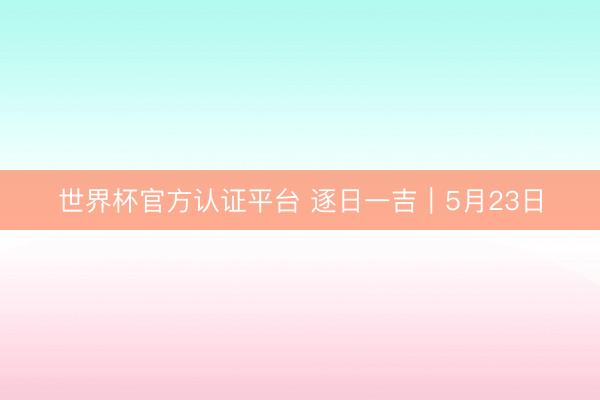世界杯官方认证平台 逐日一吉｜5月23日