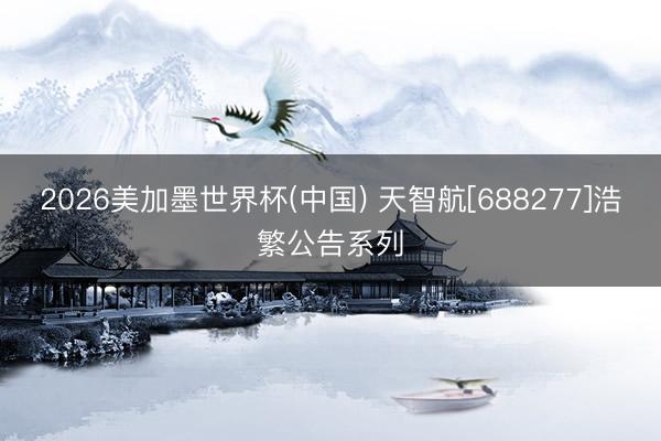 2026美加墨世界杯(中国) 天智航[688277]浩繁公告系列
