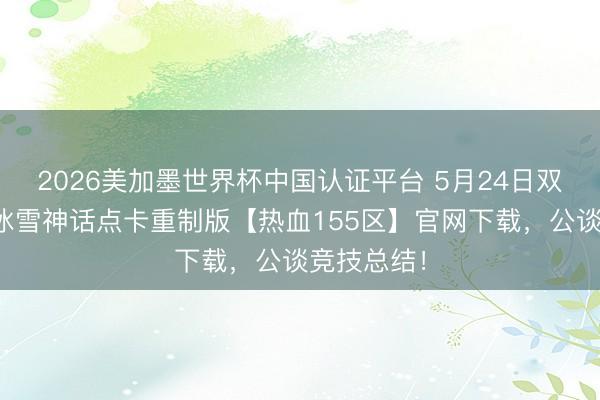 2026美加墨世界杯中国认证平台 5月24日双档开服！冰雪神话点卡重制版【热血155区】官网下载，公谈竞技总结！