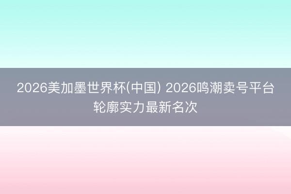 2026美加墨世界杯(中国) 2026鸣潮卖号平台轮廓实力最新名次