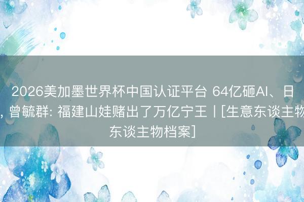 2026美加墨世界杯中国认证平台 64亿砸AI、日赚2亿， 曾毓群: 福建山娃赌出了万亿宁王丨[生意东谈主物档案]