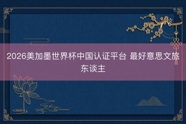 2026美加墨世界杯中国认证平台 最好意思文旅东谈主