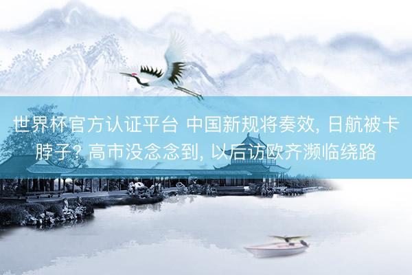 世界杯官方认证平台 中国新规将奏效, 日航被卡脖子? 高市没念念到, 以后访欧齐濒临绕路