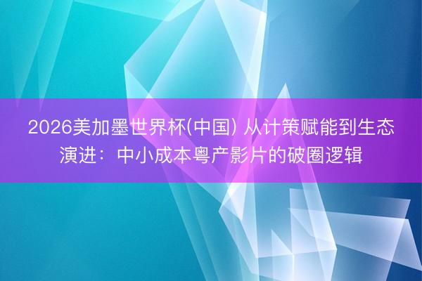 2026美加墨世界杯(中国) 从计策赋能到生态演进：中小成本粤产影片的破圈逻辑