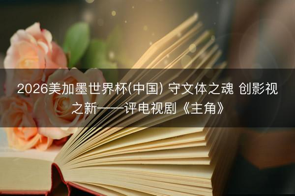 2026美加墨世界杯(中国) 守文体之魂 创影视之新——评电视剧《主角》