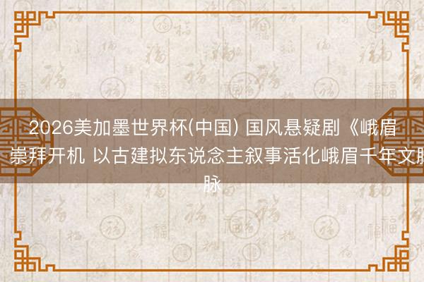 2026美加墨世界杯(中国) 国风悬疑剧《峨眉》崇拜开机 以古建拟东说念主叙事活化峨眉千年文脉