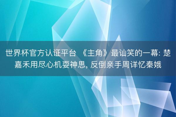 世界杯官方认证平台 《主角》最讪笑的一幕: 楚嘉禾用尽心机耍神思, 反倒亲手周详忆秦娥