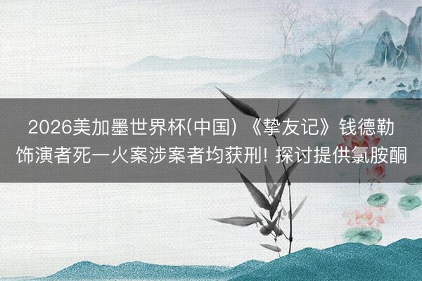 2026美加墨世界杯(中国) 《挚友记》钱德勒饰演者死一火案涉案者均获刑! 探讨提供氯胺酮