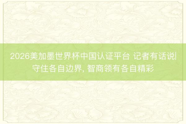 2026美加墨世界杯中国认证平台 记者有话说|守住各自边界, 智商领有各自精彩