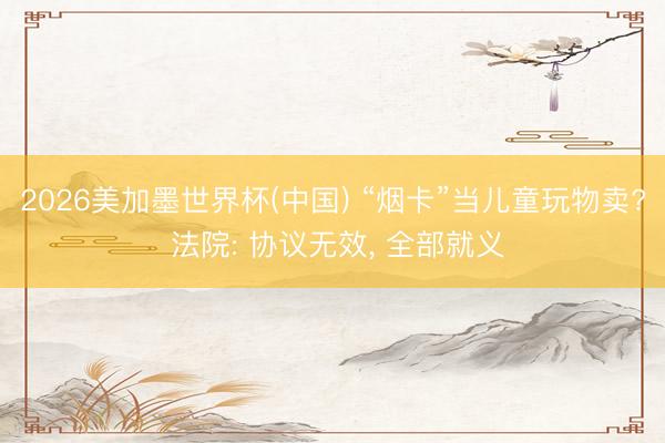 2026美加墨世界杯(中国) “烟卡”当儿童玩物卖? 法院: 协议无效, 全部就义