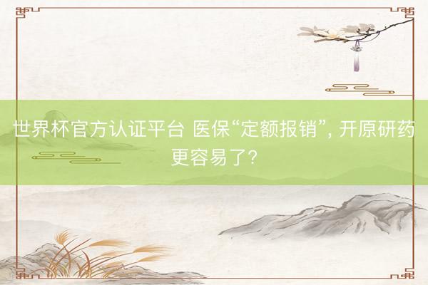 世界杯官方认证平台 医保“定额报销”， 开原研药更容易了?