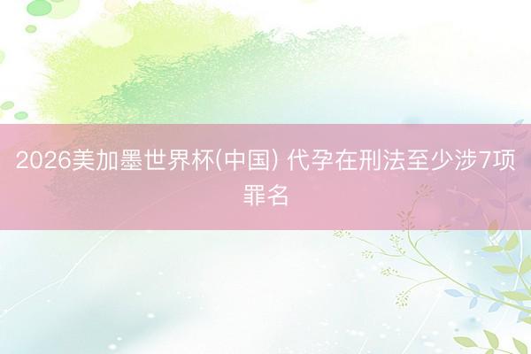 2026美加墨世界杯(中国) 代孕在刑法至少涉7项罪名