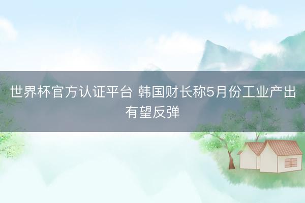 世界杯官方认证平台 韩国财长称5月份工业产出有望反弹