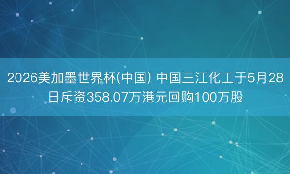 2026美加墨世界杯(中国) 中国三江化工于5月28日斥资358.07万港元回购100万股