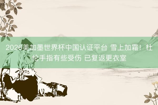 2026美加墨世界杯中国认证平台 雪上加霜！杜伦手指有些受伤 已复返更衣室