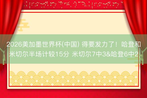 2026美加墨世界杯(中国) 得要发力了！哈登和米切尔半场计较15分 米切尔7中3&哈登6中2