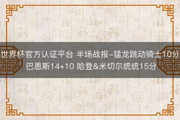 世界杯官方认证平台 半场战报-猛龙跳动骑士10分 巴恩斯14+10 哈登&米切尔统统15分