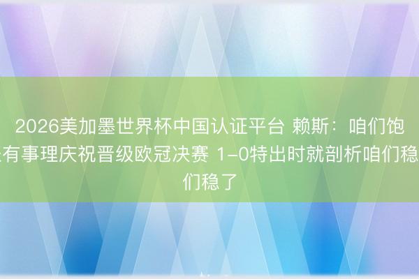 2026美加墨世界杯中国认证平台 赖斯：咱们饱胀有事理庆祝晋级欧冠决赛 1-0特出时就剖析咱们稳了