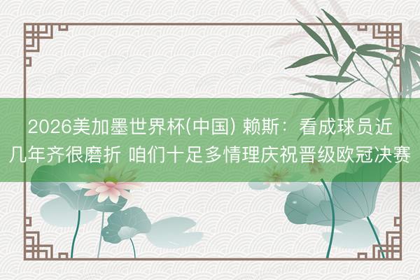 2026美加墨世界杯(中国) 赖斯:看成球员近几年齐很磨折 咱们十足多情理庆祝晋级欧冠决赛