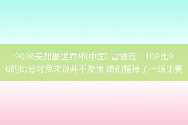 2026美加墨世界杯(中国) 雷迪克：108比90的比分对我来说并不发愤 咱们输掉了一场比赛