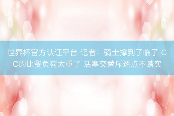 世界杯官方认证平台 记者：骑士撑到了临了 CC的比赛负荷太重了 活塞交替斥逐点不踏实