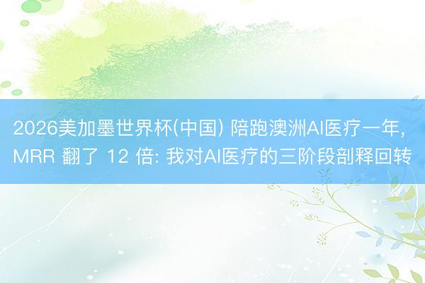 2026美加墨世界杯(中国) 陪跑澳洲AI医疗一年, MRR 翻了 12 倍: 我对AI医疗的三阶段剖释回转