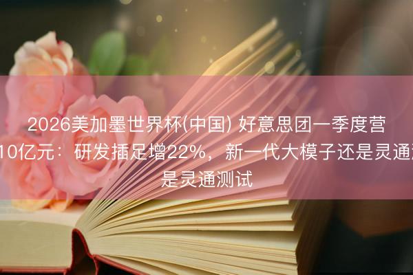 2026美加墨世界杯(中国) 好意思团一季度营收910亿元：研发插足增22%，新一代大模子还是灵通测试