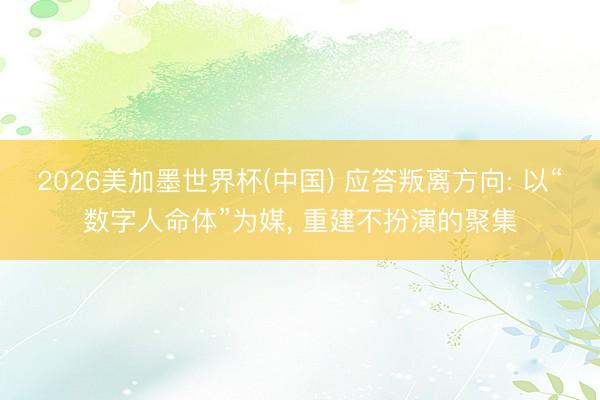 2026美加墨世界杯(中国) 应答叛离方向: 以“数字人命体”为媒， 重建不扮演的聚集