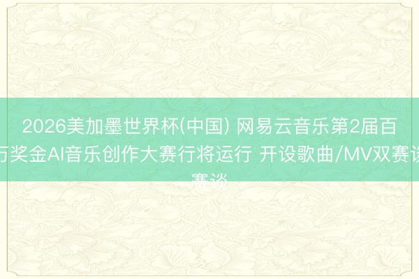 2026美加墨世界杯(中国) 网易云音乐第2届百万奖金AI音乐创作大赛行将运行 开设歌曲/MV双赛谈