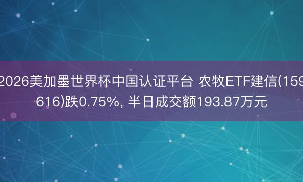 2026美加墨世界杯中国认证平台 农牧ETF建信(159616)跌0.75%， 半日成交额193.87万元