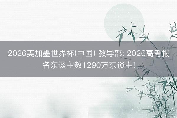 2026美加墨世界杯(中国) 教导部: 2026高考报名东谈主数1290万东谈主!