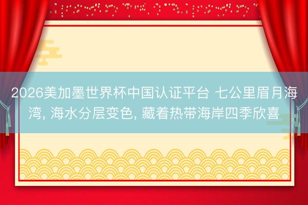 2026美加墨世界杯中国认证平台 七公里眉月海湾， 海水分层变色， 藏着热带海岸四季欣喜