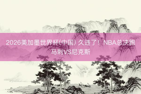 2026美加墨世界杯(中国) 久违了!NBA总决跑马刺VS尼克斯