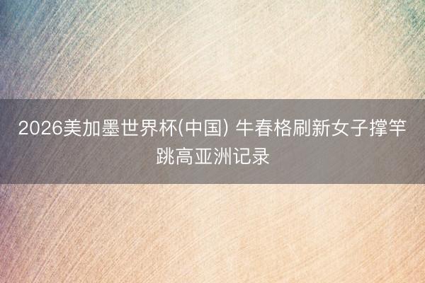 2026美加墨世界杯(中国) 牛春格刷新女子撑竿跳高亚洲记录