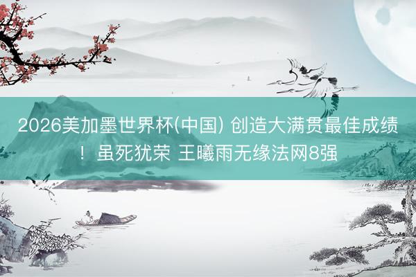 2026美加墨世界杯(中国) 创造大满贯最佳成绩!虽死犹荣 王曦雨无缘法网8强