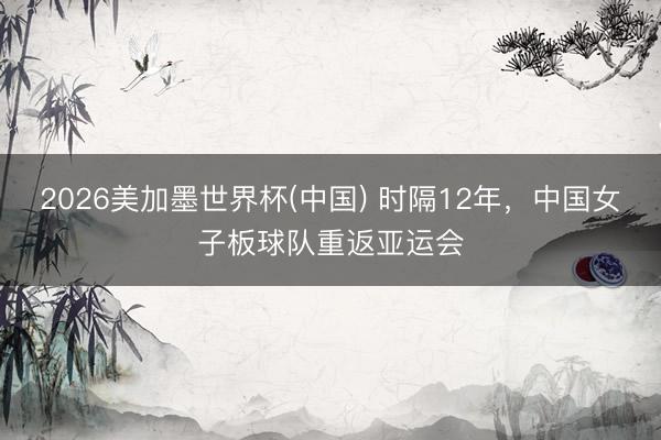 2026美加墨世界杯(中国) 时隔12年,中国女子板球队重返亚运会