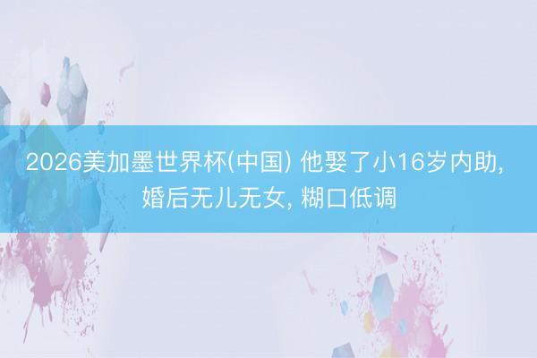 2026美加墨世界杯(中国) 他娶了小16岁内助， 婚后无儿无女， 糊口低调