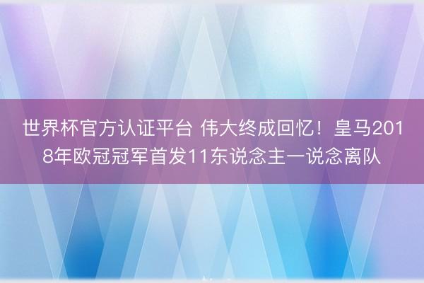 世界杯官方认证平台 伟大终成回忆！皇马2018年欧冠冠军首发11东说念主一说念离队