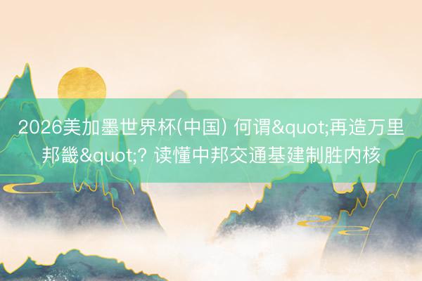 2026美加墨世界杯(中国) 何谓"再造万里邦畿"? 读懂中邦交通基建制胜内核