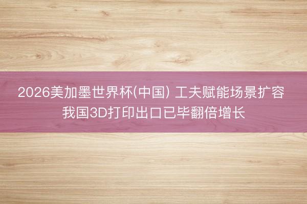 2026美加墨世界杯(中国) 工夫赋能场景扩容 我国3D打印出口已毕翻倍增长