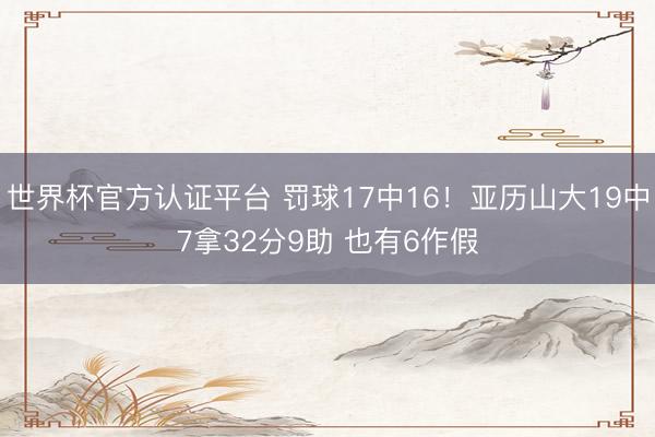 世界杯官方认证平台 罚球17中16!亚历山大19中7拿32分9助 也有6作假