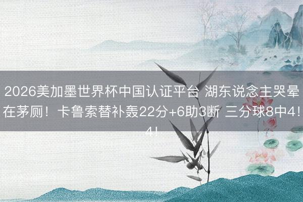 2026美加墨世界杯中国认证平台 湖东说念主哭晕在茅厕!卡鲁索替补轰22分+6助3断 三分球8中4!