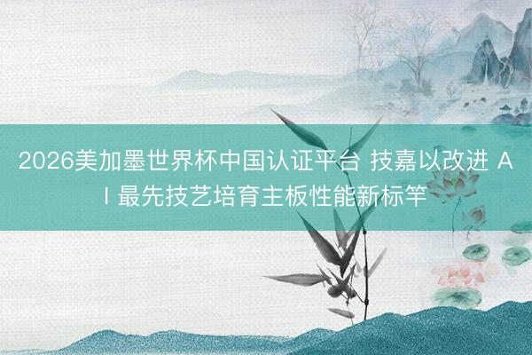2026美加墨世界杯中国认证平台 技嘉以改进 AI 最先技艺培育主板性能新标竿