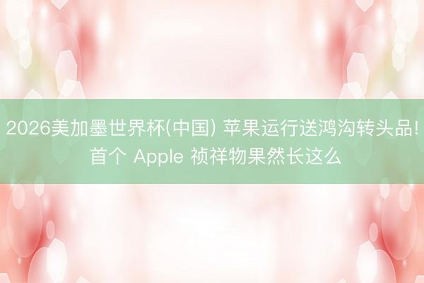 2026美加墨世界杯(中国) 苹果运行送鸿沟转头品! 首个 Apple 祯祥物果然长这么