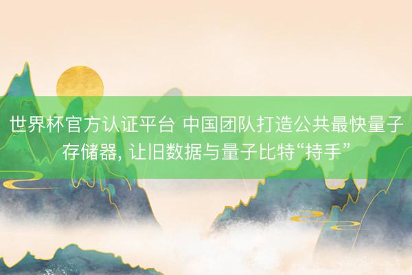 世界杯官方认证平台 中国团队打造公共最快量子存储器， 让旧数据与量子比特“持手”