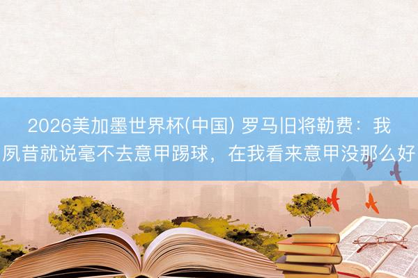 2026美加墨世界杯(中国) 罗马旧将勒费：我夙昔就说毫不去意甲踢球，在我看来意甲没那么好