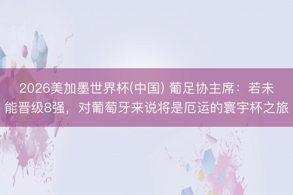 2026美加墨世界杯(中国) 葡足协主席：若未能晋级8强，对葡萄牙来说将是厄运的寰宇杯之旅